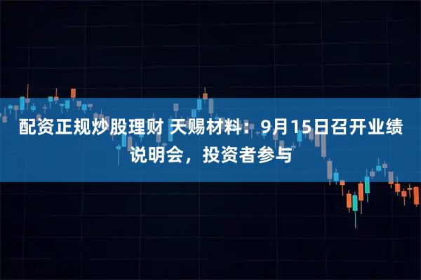 配资正规炒股理财 天赐材料：9月15日召开业绩说明会，投资者参与
