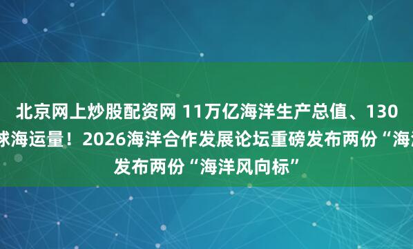 北京网上炒股配资网 11万亿海洋生产总值、130.5亿吨全球海运量！2026海洋合作发展论坛重磅发布两份“海洋风向标”
